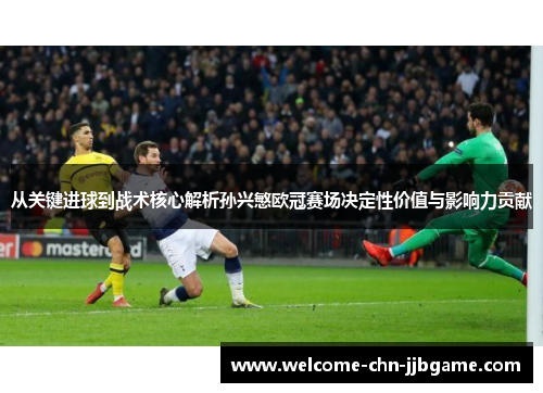 从关键进球到战术核心解析孙兴慜欧冠赛场决定性价值与影响力贡献