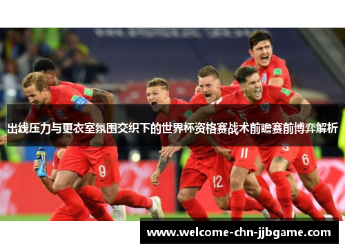 出线压力与更衣室氛围交织下的世界杯资格赛战术前瞻赛前博弈解析