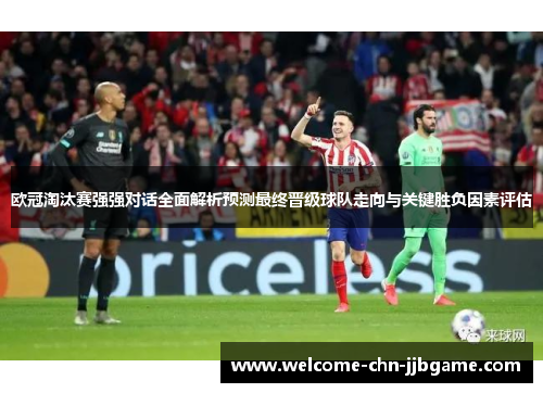 欧冠淘汰赛强强对话全面解析预测最终晋级球队走向与关键胜负因素评估