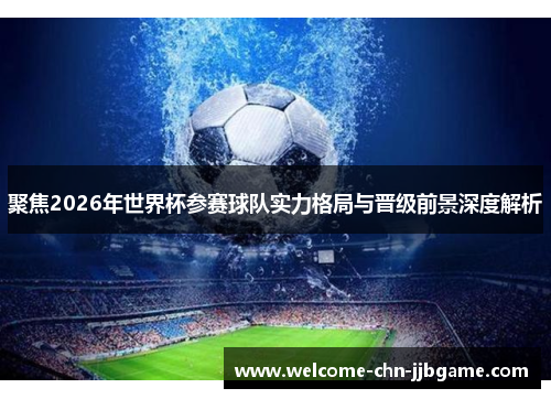 聚焦2026年世界杯参赛球队实力格局与晋级前景深度解析