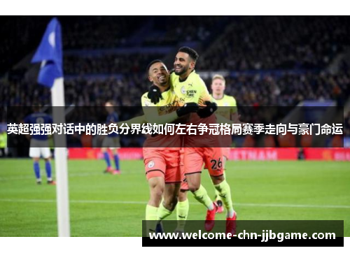 英超强强对话中的胜负分界线如何左右争冠格局赛季走向与豪门命运