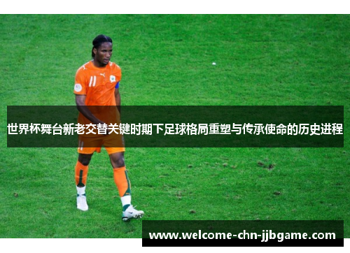 世界杯舞台新老交替关键时期下足球格局重塑与传承使命的历史进程