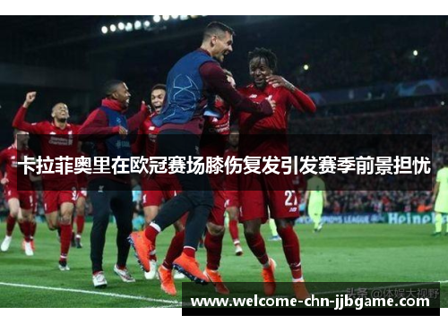 卡拉菲奥里在欧冠赛场膝伤复发引发赛季前景担忧