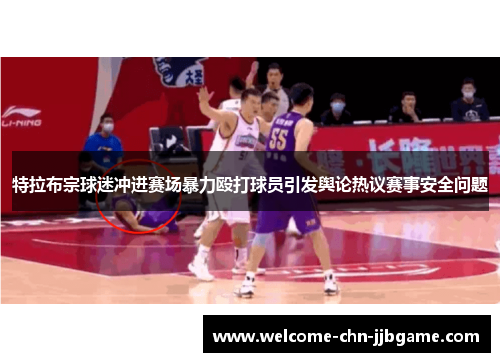 特拉布宗球迷冲进赛场暴力殴打球员引发舆论热议赛事安全问题