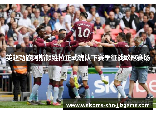 英超劲旅阿斯顿维拉正式确认下赛季征战欧冠赛场