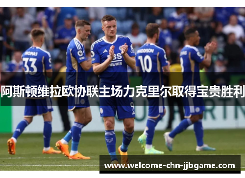 阿斯顿维拉欧协联主场力克里尔取得宝贵胜利 阿斯顿维拉欧协联主场力克里尔取得宝贵胜利