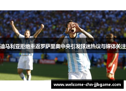 迪马利亚拒绝重返罗萨里奥中央引发球迷热议与媒体关注 迪马利亚拒绝重返罗萨里奥中央引发球迷热议与媒体关注