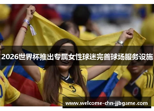 2026世界杯推出专属女性球迷完善球场服务设施