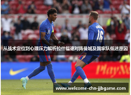 从战术定位到心理压力解析拉什福德对阵曼城及国家队低迷原因