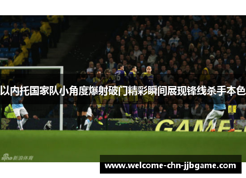 以内托国家队小角度爆射破门精彩瞬间展现锋线杀手本色