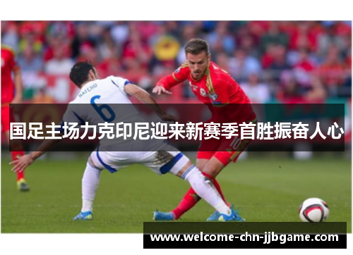 国足主场力克印尼迎来新赛季首胜振奋人心