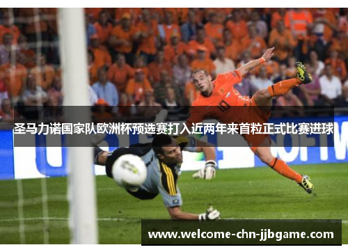 圣马力诺国家队欧洲杯预选赛打入近两年来首粒正式比赛进球
