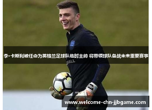 李·卡斯利被任命为英格兰足球队临时主帅 将带领球队备战未来重要赛事