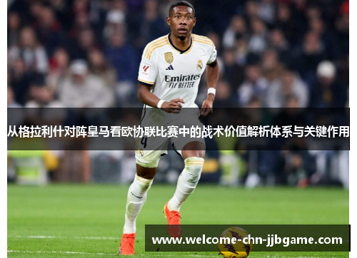 从格拉利什对阵皇马看欧协联比赛中的战术价值解析体系与关键作用