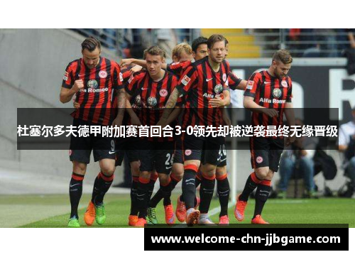 杜塞尔多夫德甲附加赛首回合3-0领先却被逆袭最终无缘晋级