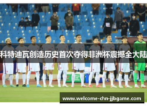科特迪瓦创造历史首次夺得非洲杯震撼全大陆